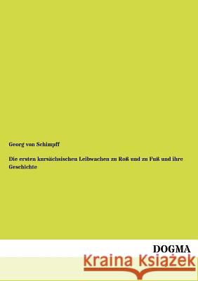 Die ersten kursächsischen Leibwachen zu Roß und zu Fuß und ihre Geschichte Von Schimpff, Georg 9783954547883