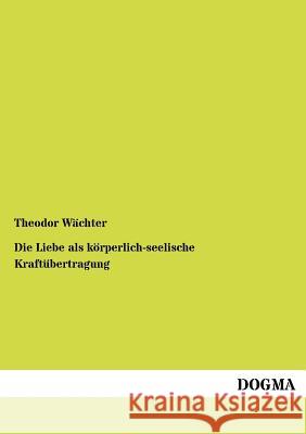 Die Liebe als körperlich-seelische Kraftübertragung Wächter, Theodor 9783954548279
