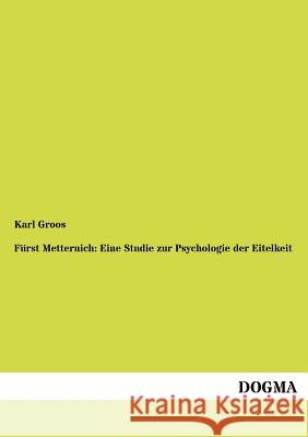 Fürst Metternich: Eine Studie zur Psychologie der Eitelkeit Groos, Karl 9783954549634