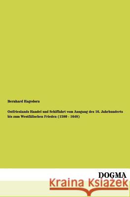 Ostfrieslands Handel und Schiffahrt vom Ausgang des 16. Jahrhunderts bis zum Westfälischen Frieden (1580 - 1648) Hagedorn, Bernhard 9783954549832