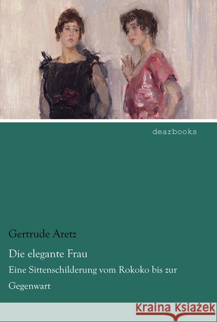 Die elegante Frau : Eine Sittenschilderung vom Rokoko bis zur Gegenwart Aretz, Gertrude 9783954557868 dearbooks