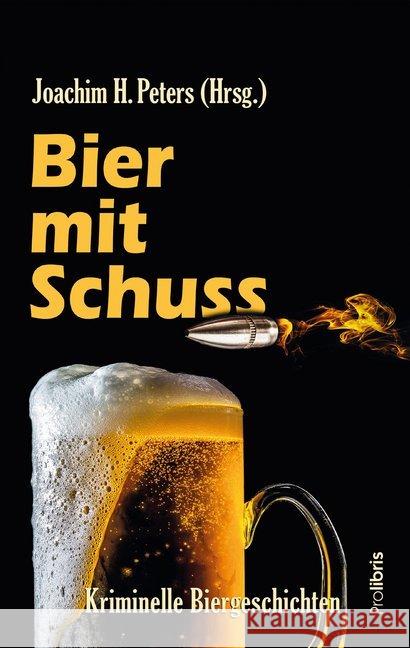 Bier mit Schuss : Kriminelle Biergeschichten von Joachim H. Peters und den üblichen Verdächtigen Peters, Joachim H.; Bach, Mischa; Breuer, Thomas 9783954752003