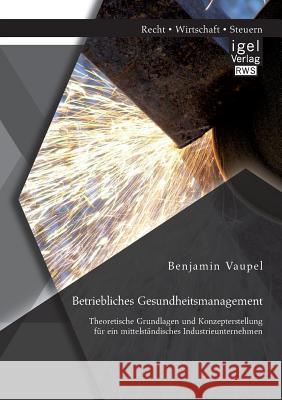 Betriebliches Gesundheitsmanagement: Theoretische Grundlagen und Konzepterstellung für ein mittelständisches Industrieunternehmen Vaupel, Benjamin 9783954850044 Igel Verlag Gmbh