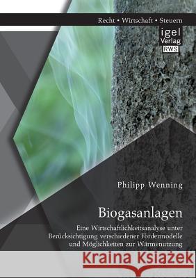 Biogasanlagen: Eine Wirtschaftlichkeitsanalyse unter Berücksichtigung verschiedener Fördermodelle und Möglichkeiten zur Wärmenutzung Philipp Wenning   9783954850235