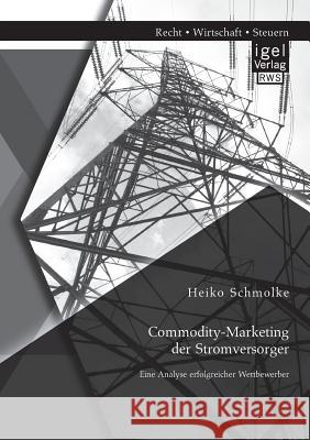 Commodity-Marketing der Stromversorger: Eine Analyse erfolgreicher Wettbewerber Heiko Schmolke 9783954850341 Igel Verlag Gmbh