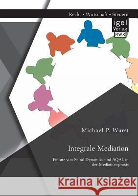 Integrale Mediation: Einsatz von Spiral Dynamics und AQAL in der Mediationspraxis Michael P. Wurst 9783954850501