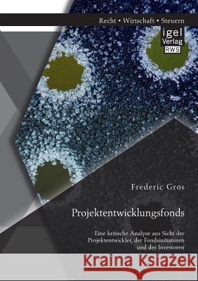 Projektentwicklungsfonds: Eine kritische Analyse aus Sicht der Projektentwickler, der Fondsinitiatoren und der Investoren Frederic Gros   9783954850730