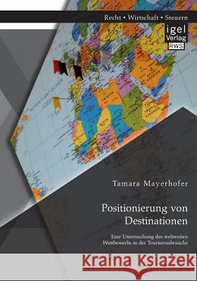 Positionierung von Destinationen: Eine Untersuchung des weltweiten Wettbewerbs in der Tourismusbranche Tamara Mayerhofer 9783954851089 Igel Verlag Gmbh