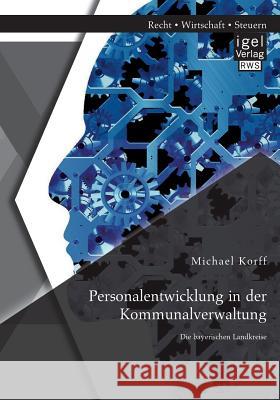 Personalentwicklung in der Kommunalverwaltung: Die bayerischen Landkreise Michael Korff 9783954851522