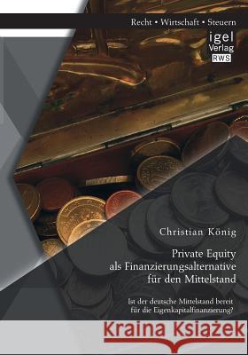 Private Equity als Finanzierungsalternative für den Mittelstand: Ist der deutsche Mittelstand bereit für die Eigenkapitalfinanzierung? König, Christian 9783954851881