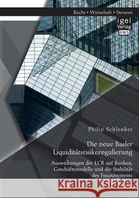 Die neue Basler Liquiditätsrisikoregulierung: Auswirkungen der LCR auf Banken, Geschäftsmodelle und die Stabilität des Finanzsystems Philip Schlenker 9783954852581