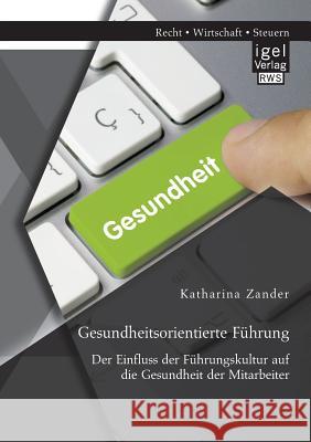 Gesundheitsorientierte Führung: Der Einfluss der Führungskultur auf die Gesundheit der Mitarbeiter Katharina Zander 9783954853038 Igel Verlag Gmbh