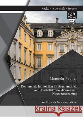 Kommunale Immobilien im Spannungsfeld von Haushaltskonsolidierung und Nutzungserhaltung: Wo liegen die Steuerungsdefizite? Manuela Paulick 9783954853458