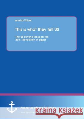 This Is What They Tell Us: The Us Printing Press on the 2011 Revolution in Egypt Witzel, Annika 9783954890101 Anchor Academic Publishing