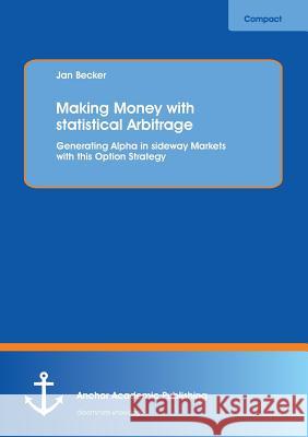 Making Money with Statistical Arbitrage: Generating Alpha in Sideway Markets with This Option Strategy Becker, Jan 9783954890132 Anchor Academic Publishing