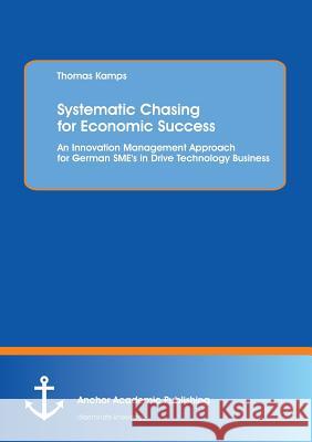 Systematic Chasing for Economic Success: An Innovation Management Approach for German Sme's in Drive Technology Business Kamps, Thomas 9783954890453 Anchor Academic Publishing