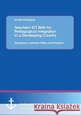 Teachers' Ict Skills for Pedagogical Integration in a Developing Country: Discripancy Between Policy and Practice Luwangula, Ismail 9783954890620 Anchor Academic Publishing