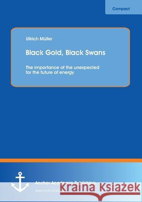 Black Gold, Black Swans: The importance of the unexpected for the future of energy Müller, Ullrich 9783954890859 Anchor Academic Publishing