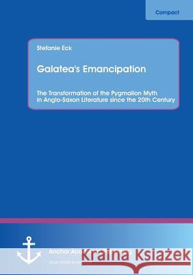 Galatea's Emancipation: The Transformation of the Pygmalion Myth in Anglo-Saxon Literature Since the 20th Century Eck, Stefanie 9783954890996 Anchor Academic Publishing