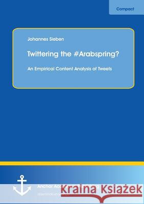 Twittering the #Arabspring? an Empirical Content Analysis of Tweets Sieben, Johannes 9783954891061 Anchor Academic Publishing