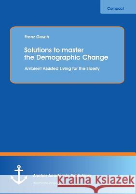 Solutions to Master the Demographic Change: Ambient Assisted Living for the Elderly Gosch, Franz 9783954891115 Anchor Academic Publishing