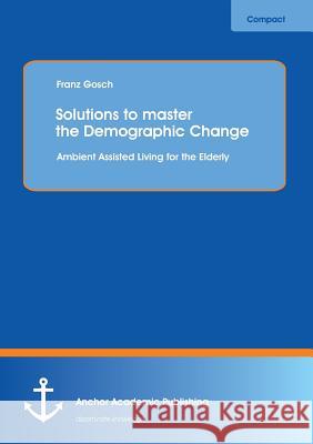 Solutions to Master the Demographic Change: Ambient Assisted Living for the Elderly Gosch, Franz 9783954891115