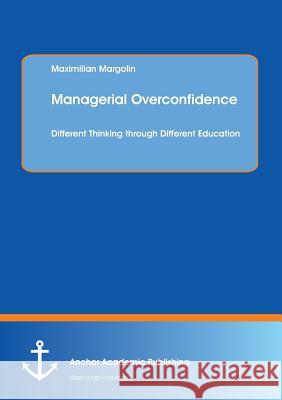 Managerial Overconfidence: Different Thinking Through Different Education Margolin, Maximilian 9783954891283 Anchor Academic Publishing