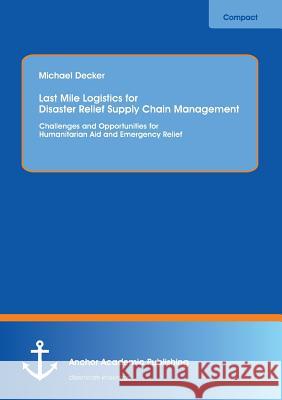 Last Mile Logistics for Disaster Relief Supply Chain Management: Challenges and Opportunities for Humanitarian Aid and Emergency Relief Decker, Michael 9783954891580 Anchor Academic Publishing. ein Imprint der D