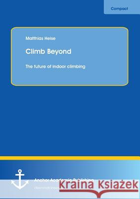 Climb Beyond: The future of indoor climbing Heise, Matthias 9783954891993 Anchor Academic Publishing