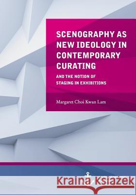 Scenography as New Ideology in Contemporary Curating: The Notion of Staging in Exhibitions Lam, Margaret Choi Kwan 9783954892174