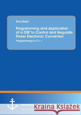 Programming and Application of a DSP to Control and Regulate Power Electronic Converters: Programming in C]+ Ba C., Bar 9783954892365 Anchor Academic Publishing