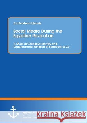 Social Media During the Egyptian Revolution: A Study of Collective Identity and Organizational Function of Facebook & Co Martens-Edwards, Eira 9783954892372 Anchor Academic Publishing