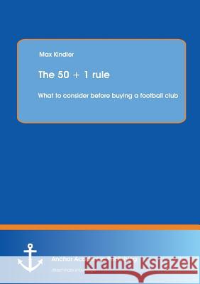 The 50 + 1 Rule: What to Consider Before Buying a Football Club Kindler, Max 9783954892433 Anchor Academic Publishing