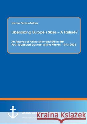 Liberalizing Europe's Skies - A Failure? an Analysis of Airline Entry and Exit in the Post-Liberalized German Airline Market, 1993-2006 Petrick-Felber, Nicole 9783954892693