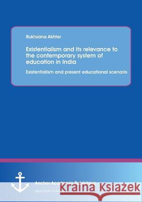 Existentialism and Its Relevance to the Contemporary System of Education in India: Existentialism and Present Educational Scenario Akhter, Rukhsana 9783954892778
