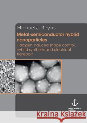 Metal-Semiconductor Hybrid Nanoparticles: Halogen Induced Shape Control, Hybrid Synthesis and Electrical Transport Meyns, Michaela 9783954892938 Anchor Academic Publishing
