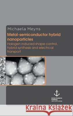 Metal-Semiconductor Hybrid Nanoparticles: Halogen Induced Shape Control, Hybrid Synthesis and Electrical Transport Meyns, Michaela 9783954893027 Anchor Academic Publishing