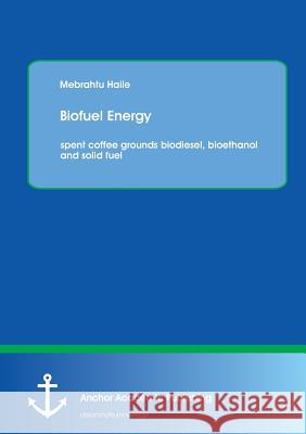 Biofuel Energy: Spent Coffee Grounds Biodiesel, Bioethanol and Solid Fuel Haile, Mebrahtu 9783954893058 Anchor Academic Publishing