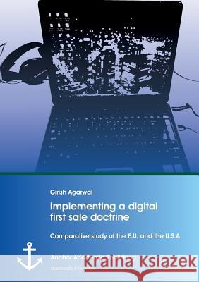 Implementing a digital first sale doctrine: Comparative study of the E.U. and the U.S.A. Girish Agarwal 9783954893485 Anchor Academic Publishing
