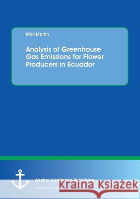 Analysis of Greenhouse Gas Emissions for Flower Producers in Ecuador Maximilian Martin 9783954893874 Anchor Academic Publishing