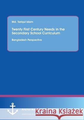 Twenty First Century Needs in the Secondary School Curriculum: Bangladesh Perspective Islam, MD Tariqul 9783954894420 Anchor Academic Publishing