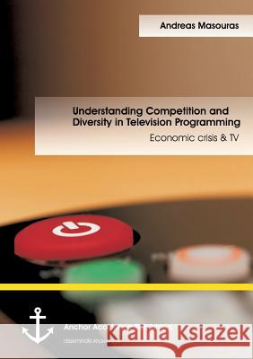 Understanding Competition and Diversity in Television Programming: Economic crisis & TV Masouras, Andreas 9783954894796 Anchor Academic Publishing