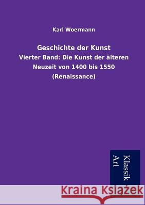 Geschichte der Kunst: Vierter Band: Die Kunst der älteren Neuzeit von 1400 bis 1550 (Renaissance) Woermann, Karl 9783954910977 Salzwasser-Verlag Gmbh