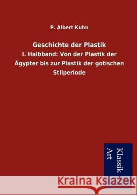 Geschichte der Plastik: I. Halbband: Von der Plastik der Ägypter bis zur Plastik der gotischen Stilperiode Kuhn, P. Albert 9783954911363 Salzwasser-Verlag Gmbh