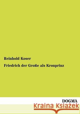 Friedrich Der Gro E ALS Kronprinz Reinhold Koser 9783955070083 Dogma