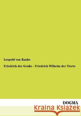 Friedrich Der Gro E - Friedrich Wilhelm Der Vierte Leopold Von Ranke 9783955070113 Dogma