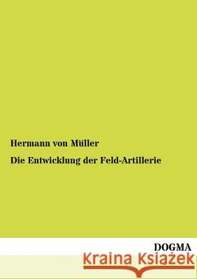 Die Entwicklung der Feld-Artillerie Von Müller, Hermann 9783955070250 Dogma