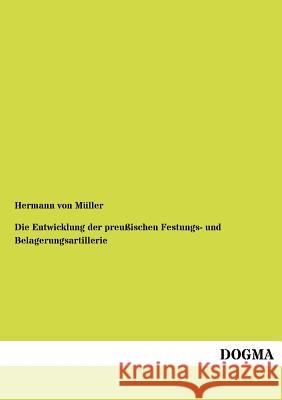 Die Entwicklung der preußischen Festungs- und Belagerungsartillerie Von Müller, Hermann 9783955070267 Dogma