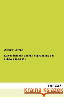 Kaiser Wilhelm und die Begründung des Reichs 1866-1871 Lorenz, Ottokar 9783955073466