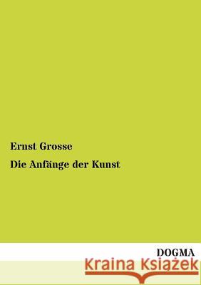 Die Anfange Der Kunst Ernst Grosse 9783955074869 Dogma